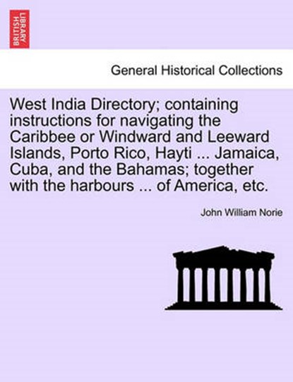 West India Directory; Containing Instructions for Navigating the Caribbee or Windward and Leeward Islands, Porto Rico, Hayti ... Jamaica, Cuba, and the Bahamas; Together with the Harbours ... of America, Etc., John William Norie - Paperback - 9781241120733