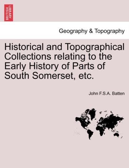 Historical and Topographical Collections Relating to the Early History of Parts of South Somerset, Etc., John F S a Batten - Paperback - 9781241132316