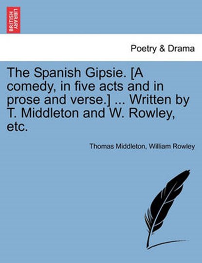 The Spanish Gipsie. [A Comedy, in Five Acts and in Prose and Verse.] ... Written by T. Middleton and W. Rowley, Etc., Professor Thomas Middleton ; William Rowley - Overig - 9781241163921