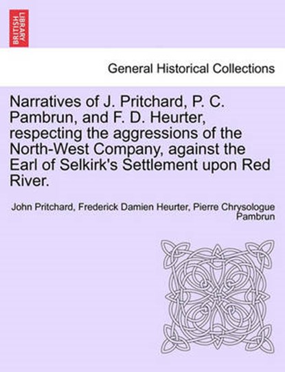 Narratives of J. Pritchard, P. C. Pambrun, and F. D. Heurter, Respecting the Aggressions of the North-West Company, Against the Earl of Selkirk's Settlement Upon Red River., John Pritchard ; Frederick Damien Heurter ; Pierre Chrysologue Pambrun - Paperback - 9781241172794