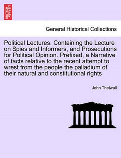 Political Lectures. Containing the Lecture on Spies and Informers, and Prosecutions for Political Opinion. Prefixed, a Narrative of Facts Relative to the Recent Attempt to Wrest from the People the Palladium of Their Natural and Constitutional Rights, John Thelwall - Paperback - 9781241176464