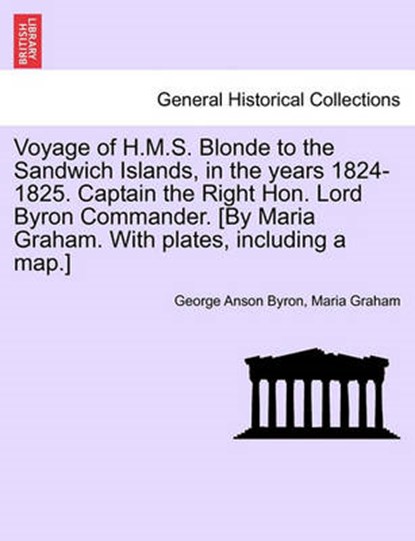 Voyage of H.M.S. Blonde to the Sandwich Islands, in the years 1824-1825. Captain the Right Hon. Lord Byron Commander. [By Maria Graham. With plates, including a map.], Byron, George Anson - Paperback - 9781241219635
