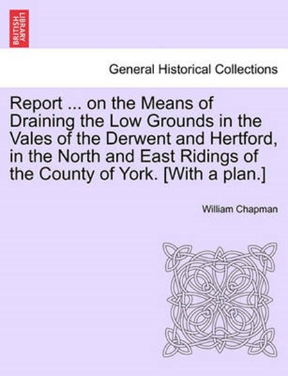 Report ... on the Means of Draining the Low Grounds in the Vales of the Derwent and Hertford, in the North and East Ridings of the County of York. [with a Plan.], William Chapman - Paperback - 9781241345587