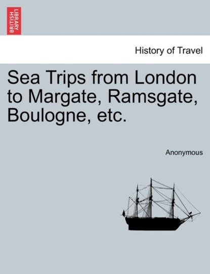 Sea Trips from London to Margate, Ramsgate, Boulogne, Etc., Anonymous - Paperback - 9781241348069