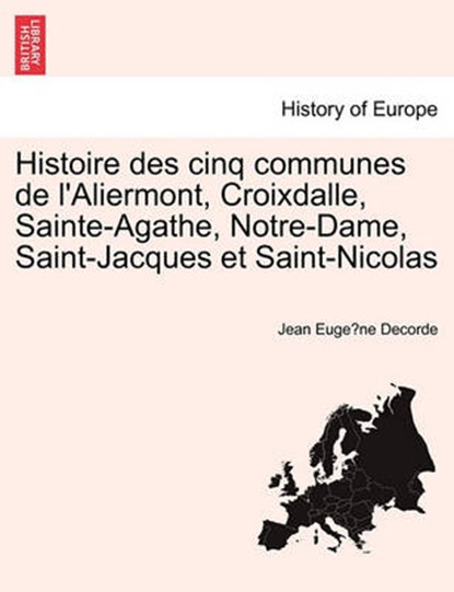 Histoire des cinq communes de l'Aliermont, Croixdalle, Sainte-Agathe, Notre-Dame, Saint-Jacques et Saint-Nicolas, Decorde, Jean Euge`ne - Paperback - 9781241369798