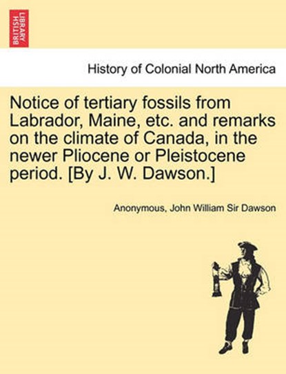 Notice of Tertiary Fossils from Labrador, Maine, Etc. and Remarks on the Climate of Canada, in the Newer Pliocene or Pleistocene Period. [by J. W. Dawson.], Anonymous ; John William Sir Dawson - Paperback - 9781241527709