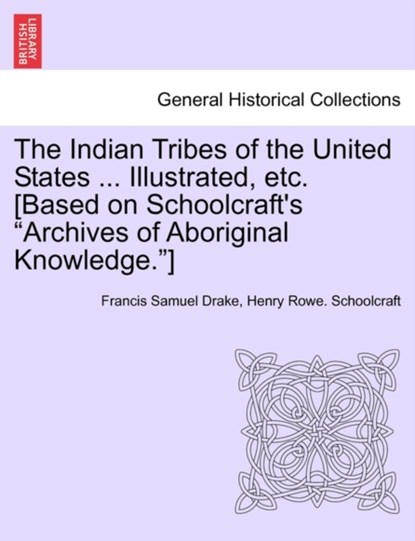 The Indian Tribes of the United States ... Illustrated, etc. [Based on Schoolcraft's "Archives of Aboriginal Knowledge."] VOL. I, Francis Samuel Drake ; Henry Rowe Schoolcraft - Paperback - 9781241567408
