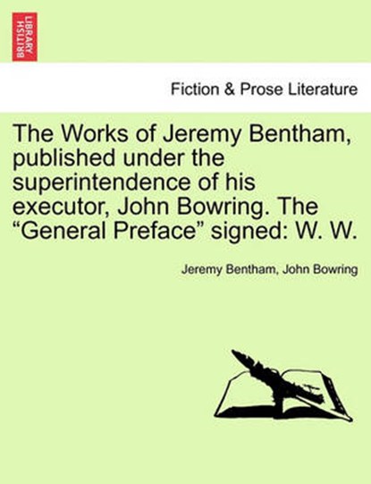 The Works of Jeremy Bentham, published under the superintendence of his executor, John Bowring. The "General Preface" signed, Jeremy Bentham ; John Bowring - Paperback - 9781241583934