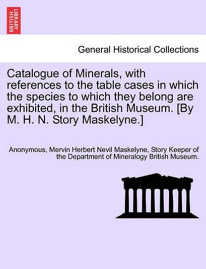 Catalogue of Minerals, with References to the Table Cases in Which the Species to Which They Belong Are Exhibited, in the British Museum. [by M. H. N. Story Maskelyne.], Anonymous ; Story Keeper of the Departmen Maskelyne - Paperback - 9781241692179