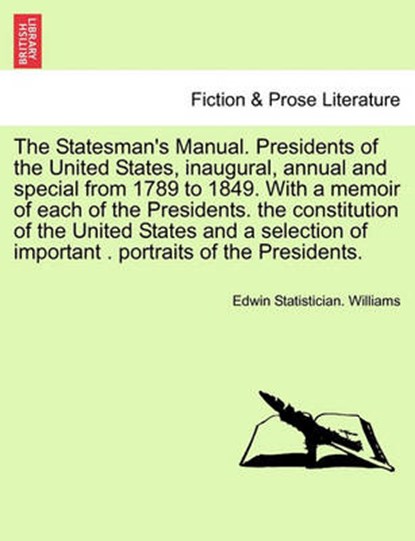The Statesman's Manual. Presidents of the United States, Inaugural, Annual and Special from 1789 to 1849. with a Memoir of Each of the Presidents. the Constitution of the United States and a Selection of Important . Portraits of the Presidents. Vol. II, WILLIAMS,  Edwin Statistician - Paperback - 9781241696504