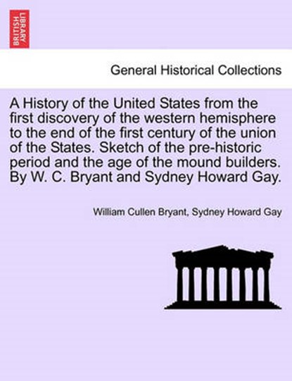 A History of the United States from the First Discovery of the Western Hemisphere to the End of the First Century of the Union of the States. Sketch of the Pre-Historic Period and the Age of the Mound Builders. by W. C. Bryant and Sydney Howard Gay., BRYANT,  William Cullen ; Gay, Sydney Howard - Paperback - 9781241701758