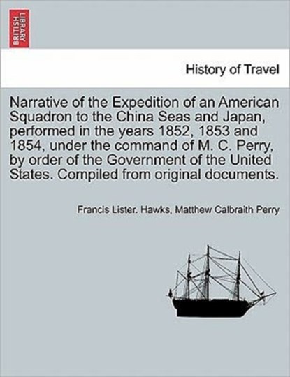 Narrative of the Expedition of an American Squadron to the China Seas and Japan, performed in the years 1852, 1853 and 1854, under the command of M. C. Perry, by order of the Government of the United States. Compiled from original documents., Francis Lister Hawks ; Matthew Calbraith Perry - Paperback - 9781241701925