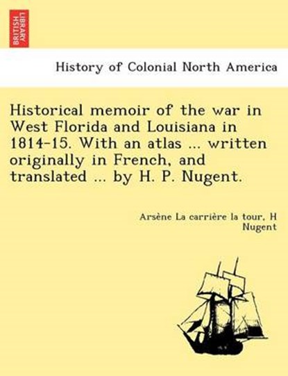 Historical Memoir of the War in West Florida and Louisiana in 1814-15. with an Atlas ... Written Originally in French, and Translated ... by H. P. Nugent., Arse Ne La Carrie Re La Tour ; H Nugent - Paperback - 9781249022879