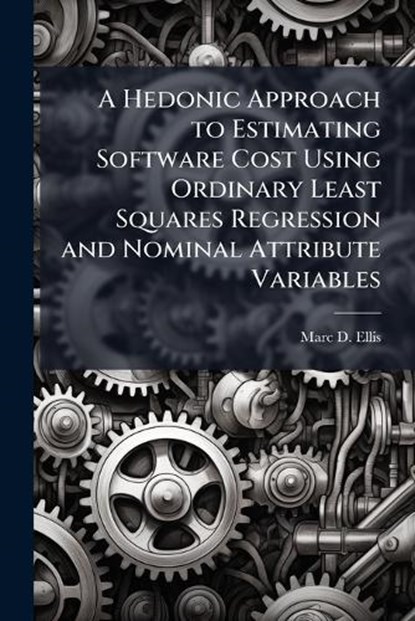 A Hedonic Approach to Estimating Software Cost Using Ordinary Least Squares Regression and Nominal Attribute Variables, ELLIS,  Marc D - Paperback - 9781249843603