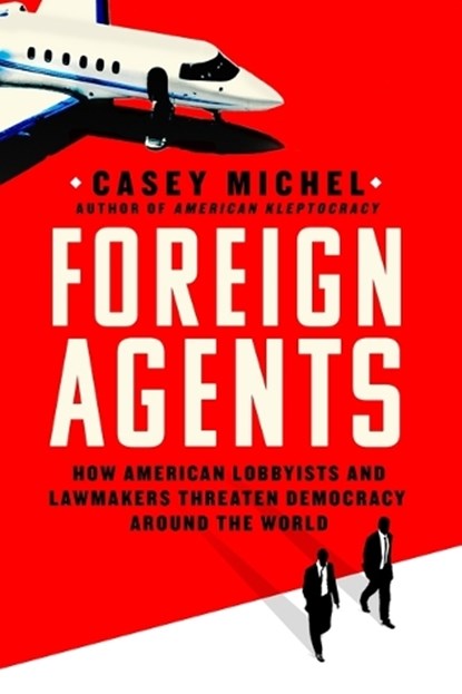 Foreign Agents: How American Lobbyists and Lawmakers Threaten Democracy Around the World, Casey Michel - Gebonden - 9781250286055