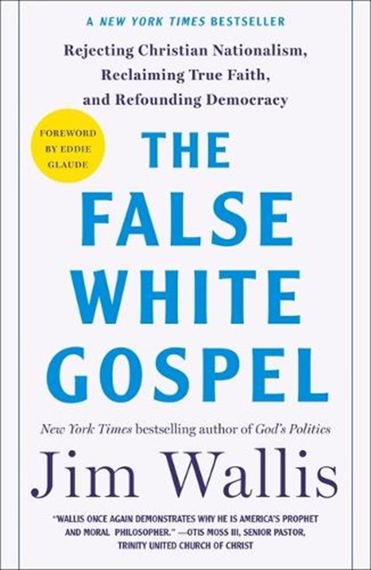 The False White Gospel: Rejecting Christian Nationalism, Reclaiming True Faith, and Refounding Democracy, Jim Wallis - Paperback - 9781250291912