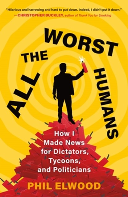 All the Worst Humans: How I Made News for Dictators, Tycoons, and Politicians, Phil Elwood - Paperback - 9781250321596