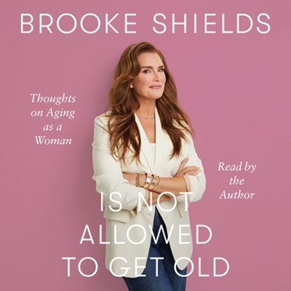 Brooke Shields Is Not Allowed to Get Old: Thoughts on Aging as a Woman, Brooke Shields - AVM - 9781250363961