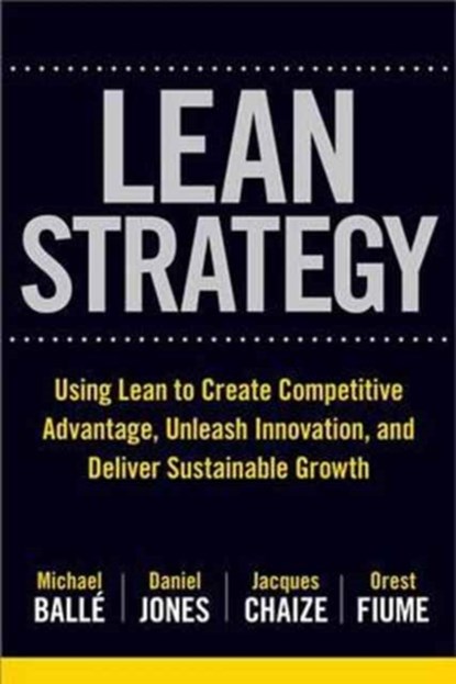 The Lean Strategy: Using Lean to Create Competitive Advantage, Unleash Innovation, and Deliver Sustainable Growth, Michael Balle ; Daniel Jones ; Jacques Chaize ; Orest Fiume - Gebonden - 9781259860423
