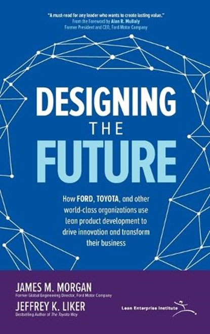 Designing the Future: How Ford, Toyota, and other World-Class Organizations Use Lean Product Development to Drive Innovation and Transform Their Business, James Morgan ; Jeffrey Liker - Gebonden - 9781260128789