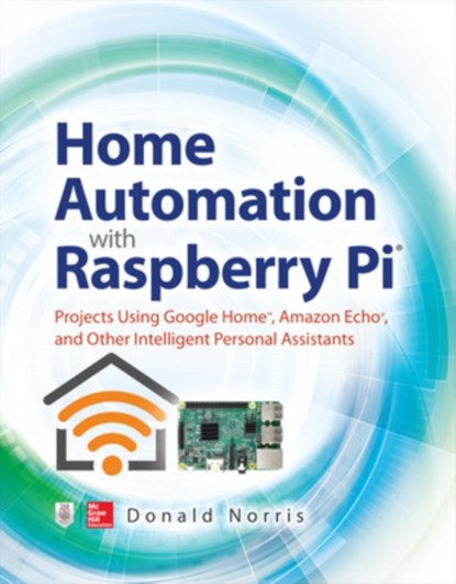 Home Automation with Raspberry Pi: Projects Using Google Home, Amazon Echo, and Other Intelligent Personal Assistants, Donald Norris - Paperback - 9781260440355