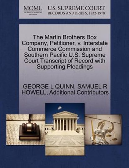 The Martin Brothers Box Company, Petitioner, V. Interstate Commerce Commission and Southern Pacific U.S. Supreme Court Transcript of Record with Supporting Pleadings, George L Quinn ; Samuel R Howell ; Additional Contributors - Paperback - 9781270412892