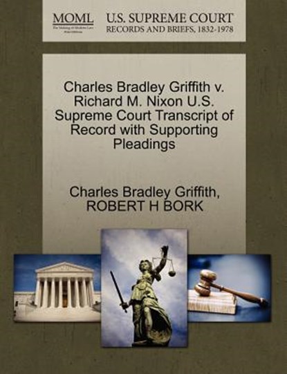 Charles Bradley Griffith V. Richard M. Nixon U.S. Supreme Court Transcript of Record with Supporting Pleadings, Charles Bradley Griffith ; Robert H Bork - Paperback - 9781270649397