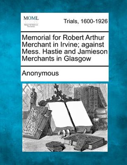 Memorial for Robert Arthur Merchant in Irvine; Against Mess. Hastie and Jamieson Merchants in Glasgow, Anonymous - Paperback - 9781275067844