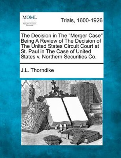 The Decision in the Merger Case Being a Review of the Decision of the United States Circuit Court at St. Paul in the Case of United States V. Northern, John Larkin Thorndike - Paperback - 9781275506909