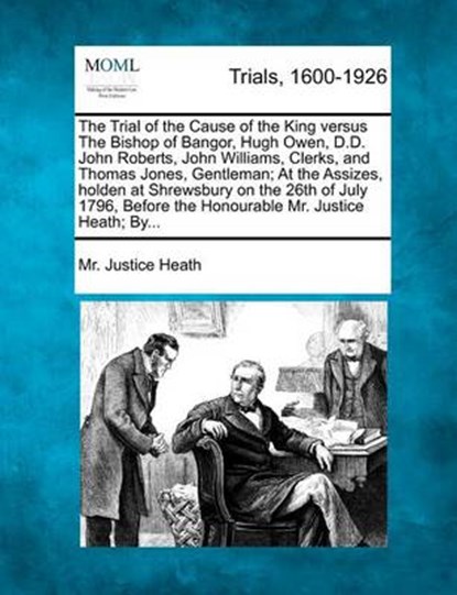 The Trial of the Cause of the King Versus the Bishop of Bangor, Hugh Owen, D.D. John Roberts, John Williams, Clerks, and Thomas Jones, Gentleman; At the Assizes, Holden at Shrewsbury on the 26th of Ju, MR Justice Heath - Overig - 9781275541375