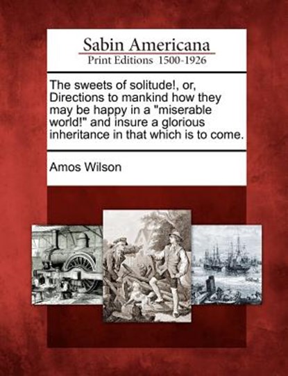 The Sweets of Solitude!, Or, Directions to Mankind How They May Be Happy in a Miserable World! and Insure a Glorious Inheritance in That Which Is to C, Amos Wilson - Paperback - 9781275618947