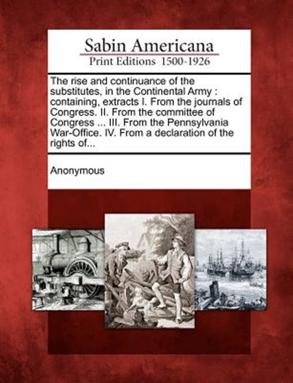 The Rise and Continuance of the Substitutes, in the Continental Army: Containing, Extracts I. from the Journals of Congress. II. from the Committee of, Anonymous - Paperback - 9781275747777