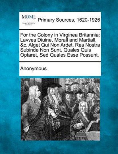 For the Colony in Virginea Britannia: Lavves Diuine, Morall and Martiall, &C. Alget Qui Non Ardet. Res Nostra Subinde Non Sunt, Quales Quis Optaret, S, Anonymous - Paperback - 9781277111040