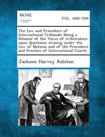 The Law and Procedure of International Tribunals Being a Resume of the Views of Arbitrators Upon Questions Arising Under the Law of Nations and of the, Jackson Harvey Ralston - Paperback - 9781287348122