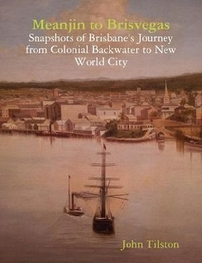 Meanjin to Brisvegas: Snapshots of Brisbane's journey from colonial backwater to new world city, John Tilston - Ebook - 9781291996562