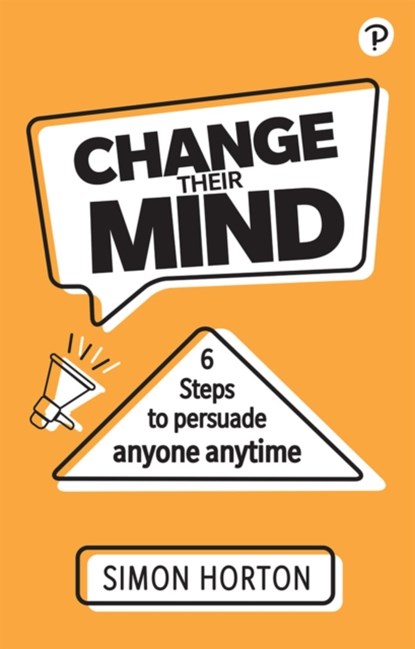 Change Their Mind: 6 practical steps to persuade anyone anytime, Simon Horton - Paperback - 9781292406794