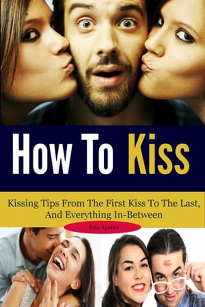 How To Kiss: Kissing Tips From The First Kiss To The Last, And Everything In-Between, Erin Agutter - Ebook - 9781301008575