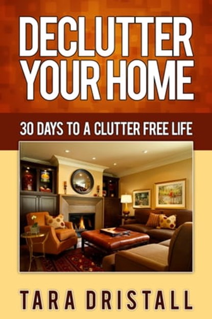 Declutter Your Home: 30 Days to a Clutter Free Life, Tara Dristall - Ebook - 9781301015108