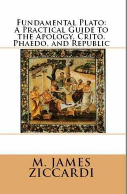 Fundamental Plato: A Practical Guide to the Apology, Crito, Phaedo, and Republic, M. James Ziccardi - Ebook - 9781301035588