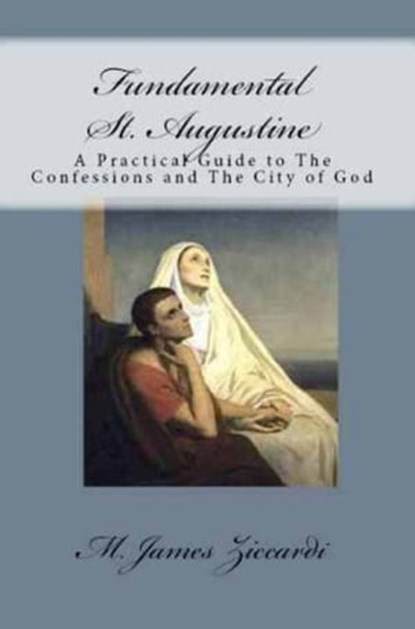 Fundamental St. Augustine: A Practical Guide to The Confessions and The City of God, M. James Ziccardi - Ebook - 9781301040865