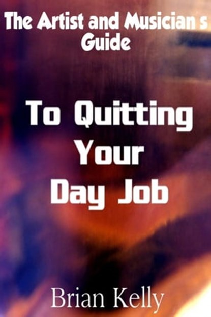 The Artist and Musician's Guide to Quitting Your Day Job, Brian Kelly - Ebook - 9781301058624