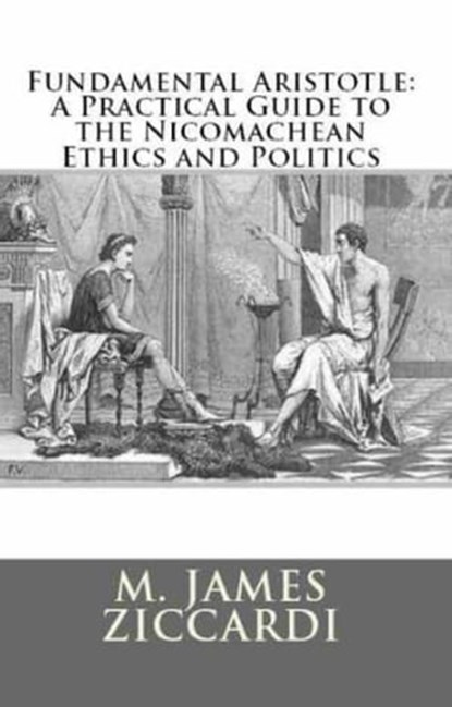 Fundamental Aristotle: A Practical Guide to the Nicomachean Ethics and Politics, M. James Ziccardi - Ebook - 9781301091133