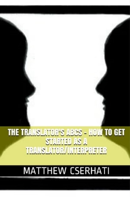 The translator's ABCs - how to get started as a translator/interpreter, Matthew Cserhati - Ebook - 9781301102532
