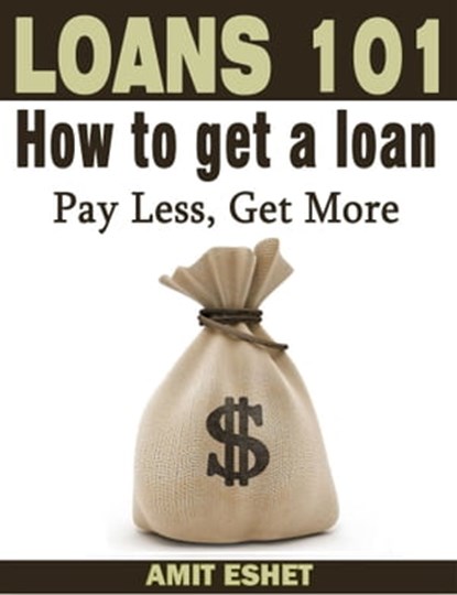 Loans 101 - How to Get a Loan; Pay Less, Get More, Amit Eshet - Ebook - 9781301127948