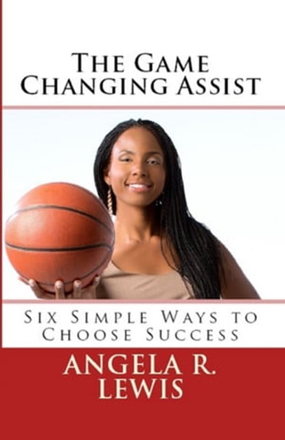 The Game Changing Assist: Six Simple Ways to Choose Success, Angela Lewis - Ebook - 9781301132713