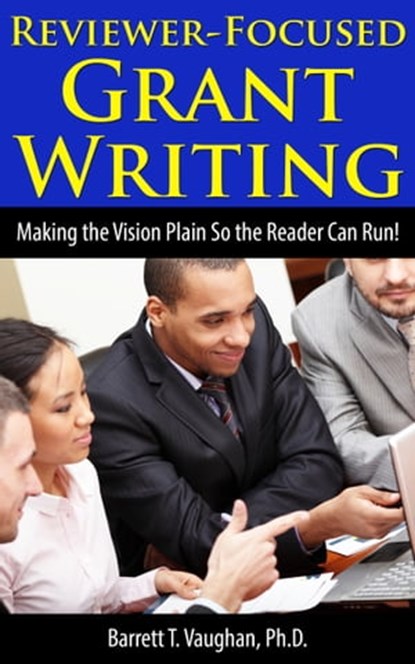 Reviewer-Focused Grant Writing: Making the Vision Plain So the Reader Can Run!, Barrett T. Vaughan - Ebook - 9781301135844