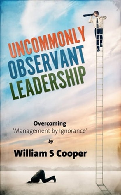 Uncommonly Observant Leadership; Overcoming 'Management by Ignorance', William Cooper - Ebook - 9781301208609