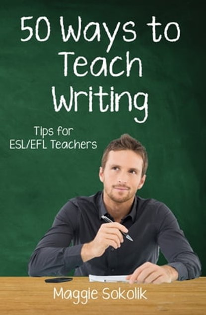 Fifty Ways to Teach Writing: Tips for ESL/EFL Teachers, Maggie Sokolik - Ebook - 9781301219513