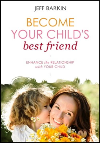 Become Your Child's Best Friend: Enhance The Relationship With Your Child, Jeff Barkin - Ebook - 9781301273959