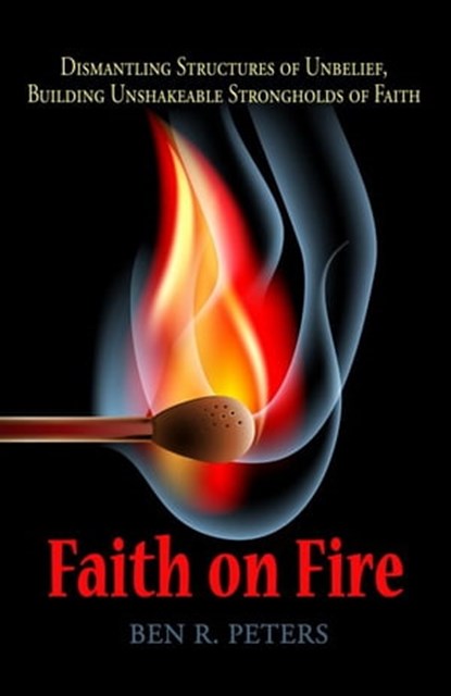 Faith on Fire: Dismantling Structures of Unbelief, Building Unshakeable Strongholds of Faith, Ben R Peters - Ebook - 9781301286461